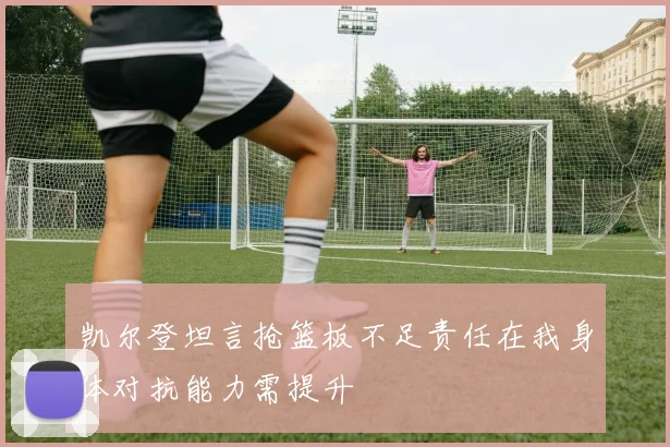 凯尔登坦言抢篮板不足责任在我身体对抗能力需提升