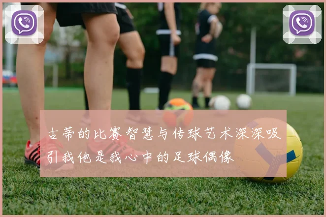 古蒂的比赛智慧与传球艺术深深吸引我他是我心中的足球偶像