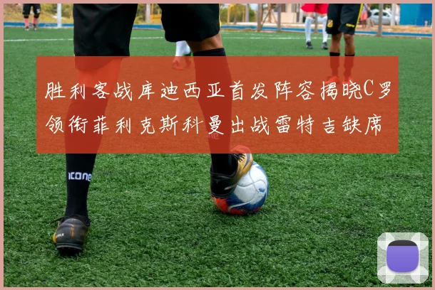 胜利客战库迪西亚首发阵容揭晓C罗领衔菲利克斯科曼出战雷特吉缺席