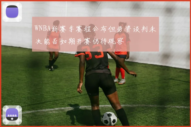 WNBA新赛季赛程公布但劳资谈判未决能否如期开赛仍待观察