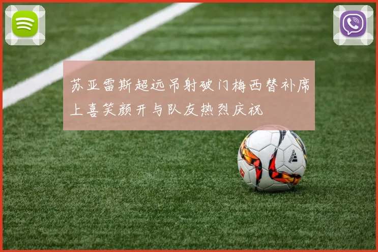 苏亚雷斯超远吊射破门梅西替补席上喜笑颜开与队友热烈庆祝