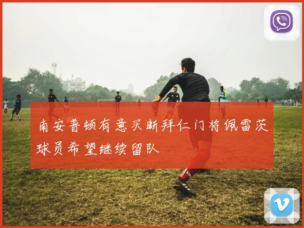 南安普顿有意买断拜仁门将佩雷茨球员希望继续留队