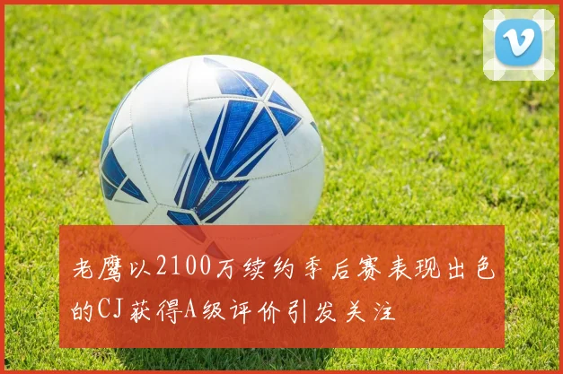 老鹰以2100万续约季后赛表现出色的CJ获得A级评价引发关注