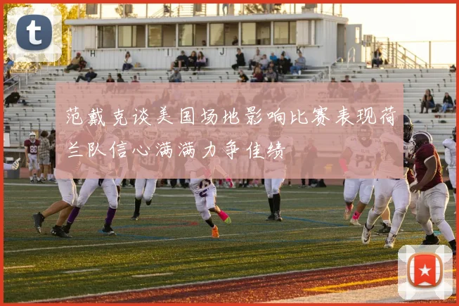 范戴克谈美国场地影响比赛表现荷兰队信心满满力争佳绩