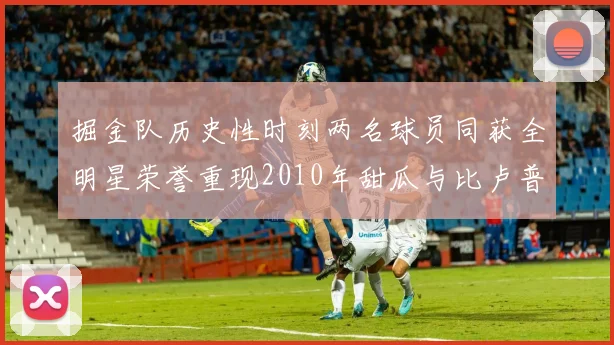 掘金队历史性时刻两名球员同获全明星荣誉重现2010年甜瓜与比卢普斯辉煌