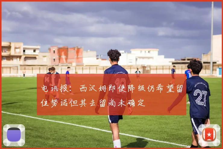 电讯报：西汉姆即使降级仍希望留住努诺但其去留尚未确定