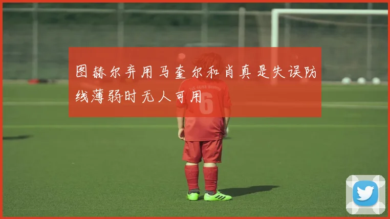 图赫尔弃用马奎尔和肖真是失误防线薄弱时无人可用
