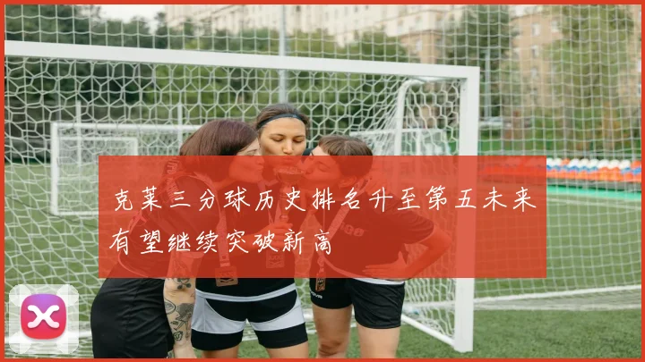 克莱三分球历史排名升至第五未来有望继续突破新高