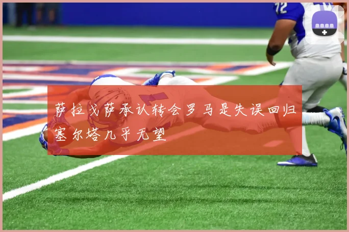 萨拉戈萨承认转会罗马是失误回归塞尔塔几乎无望