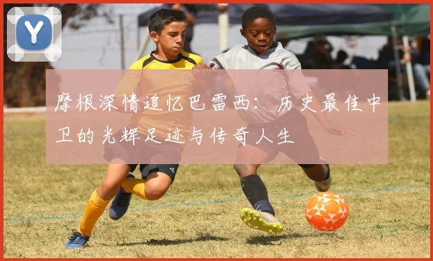 摩根深情追忆巴雷西：历史最佳中卫的光辉足迹与传奇人生