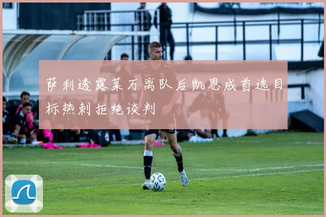 萨利透露莱万离队后凯恩成首选目标热刺拒绝谈判