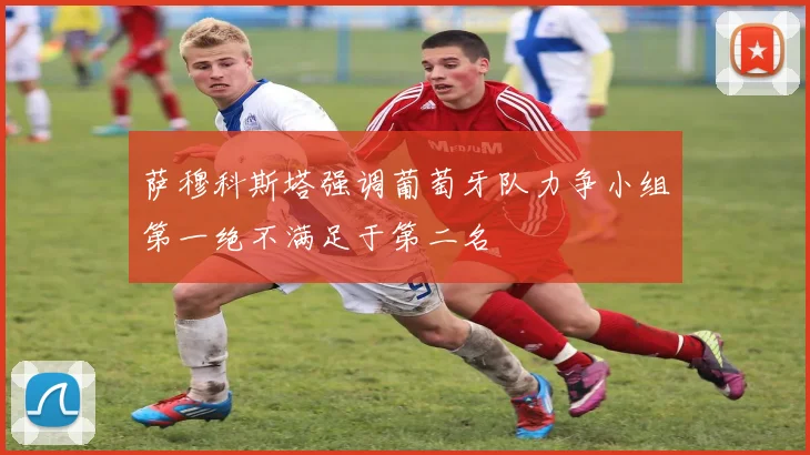 萨穆科斯塔强调葡萄牙队力争小组第一绝不满足于第二名