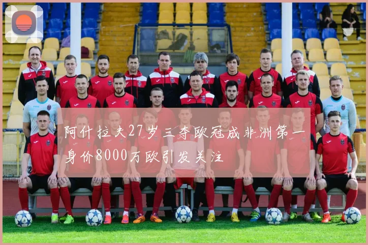 阿什拉夫27岁三夺欧冠成非洲第一身价8000万欧引发关注