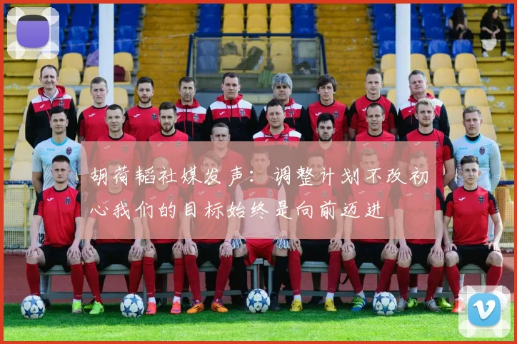 胡荷韬社媒发声：调整计划不改初心我们的目标始终是向前迈进