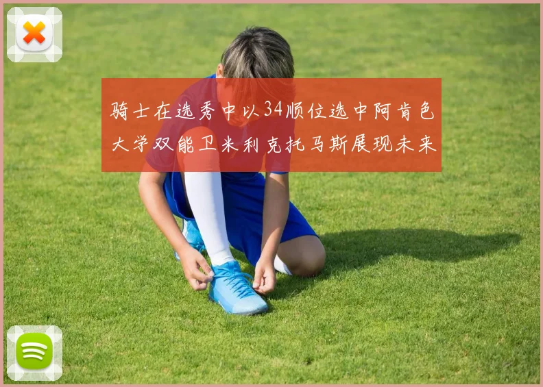 骑士在选秀中以34顺位选中阿肯色大学双能卫米利克托马斯展现未来潜力