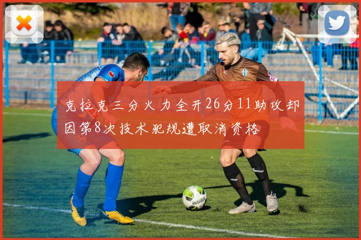 克拉克三分火力全开26分11助攻却因第8次技术犯规遭取消资格