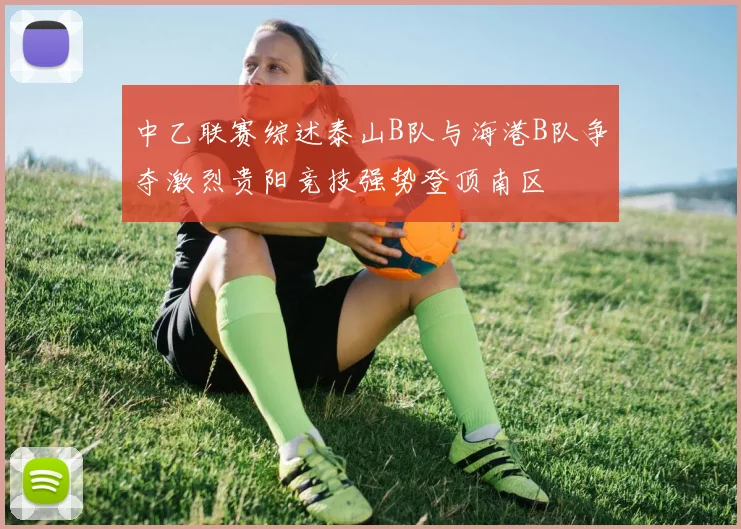 中乙联赛综述泰山B队与海港B队争夺激烈贵阳竞技强势登顶南区