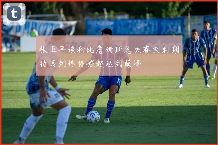张卫平谈科比詹姆斯总决赛失利期待马刺终将崛起达到巅峰