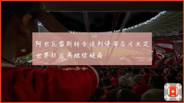 阿尔瓦雷斯转会谈判停滞各方决定世界杯后再继续磋商