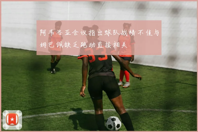 阿韦洛亚会议指出球队战绩不佳与姆巴佩缺乏跑动直接相关