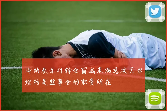 海纳表示对转会窗成果满意埃贝尔续约是监事会的职责所在