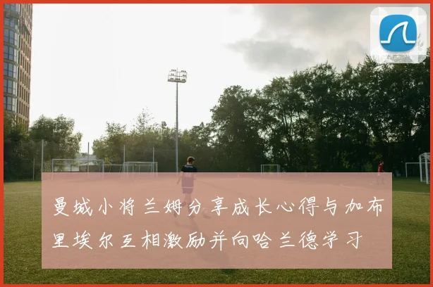 曼城小将兰姆分享成长心得与加布里埃尔互相激励并向哈兰德学习