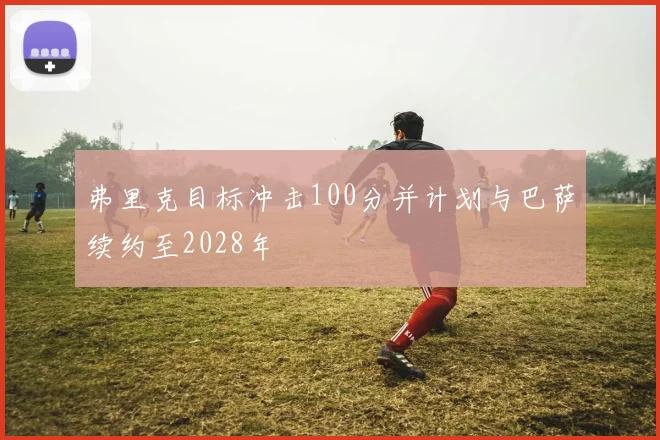 弗里克目标冲击100分并计划与巴萨续约至2028年