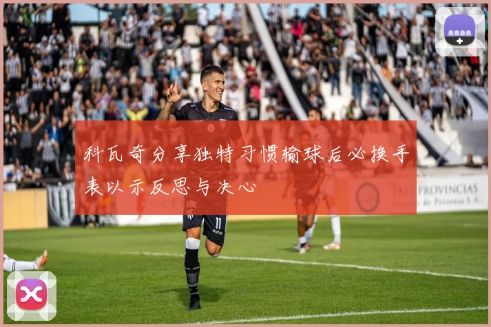 科瓦奇分享独特习惯输球后必换手表以示反思与决心