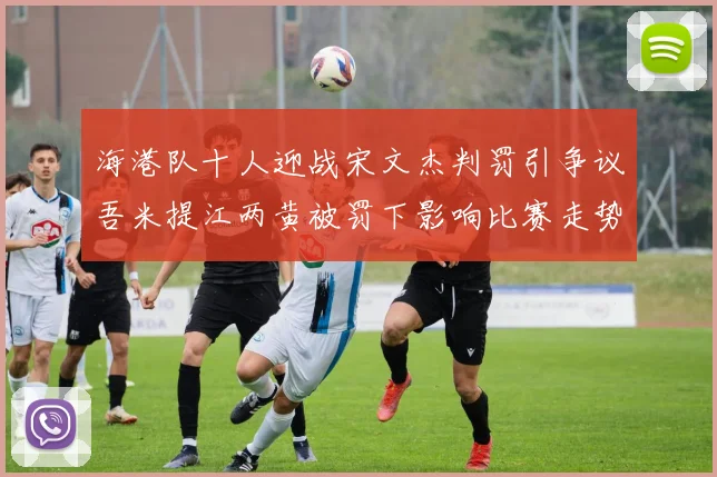 海港队十人迎战宋文杰判罚引争议吾米提江两黄被罚下影响比赛走势