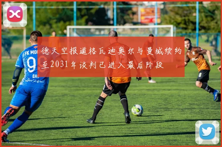 德天空报道格瓦迪奥尔与曼城续约至2031年谈判已进入最后阶段