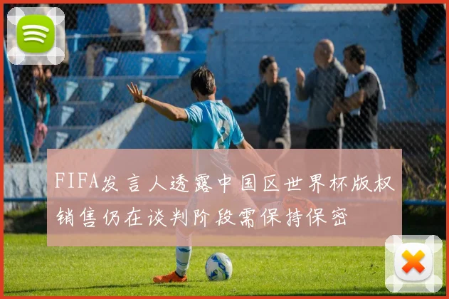 FIFA发言人透露中国区世界杯版权销售仍在谈判阶段需保持保密