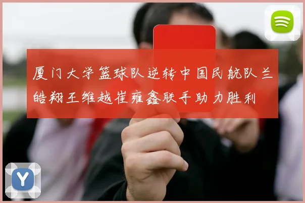 厦门大学篮球队逆转中国民航队兰皓翔王维越崔雍鑫联手助力胜利