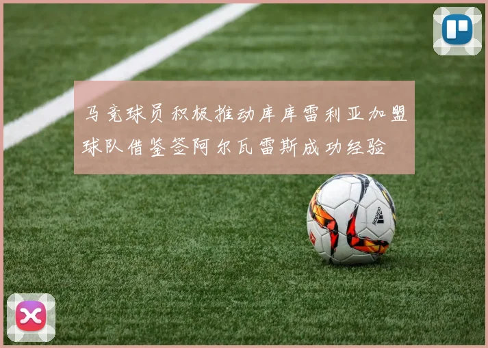 马竞球员积极推动库库雷利亚加盟球队借鉴签阿尔瓦雷斯成功经验