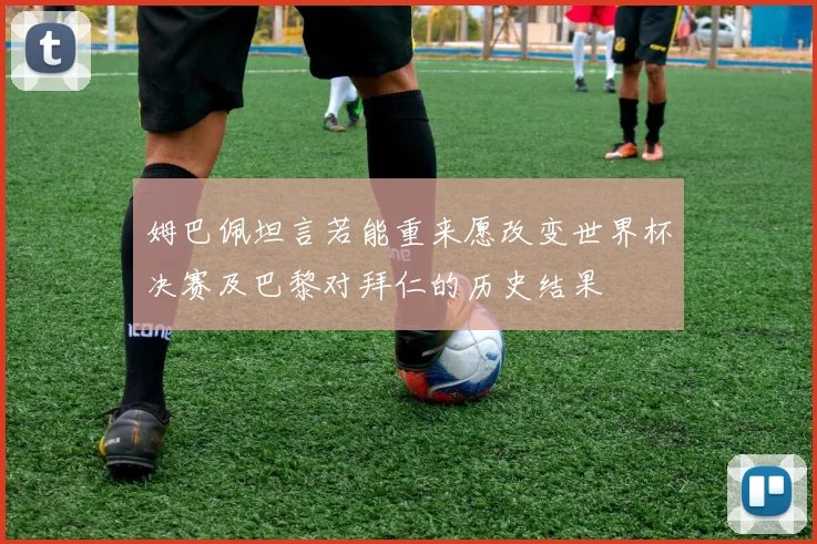 姆巴佩坦言若能重来愿改变世界杯决赛及巴黎对拜仁的历史结果
