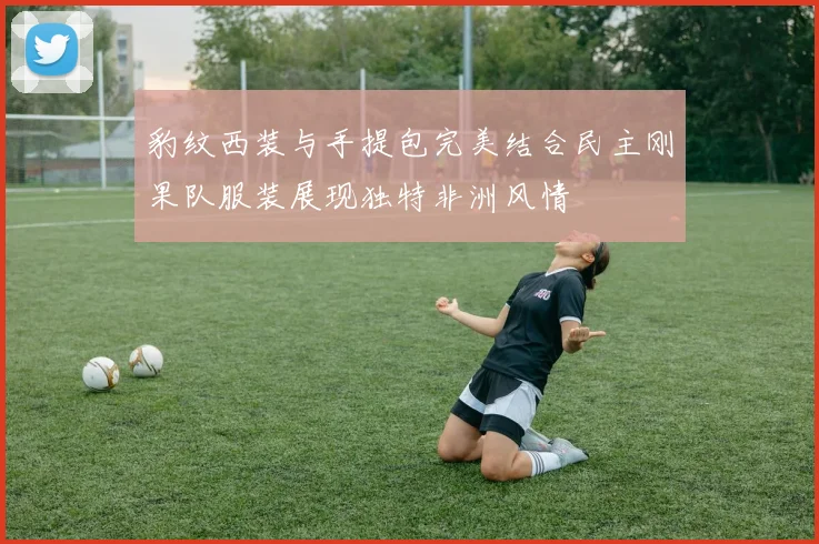豹纹西装与手提包完美结合民主刚果队服装展现独特非洲风情