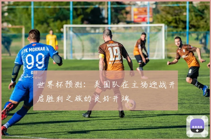 世界杯预测：美国队在主场迎战开启胜利之旅的良好开端