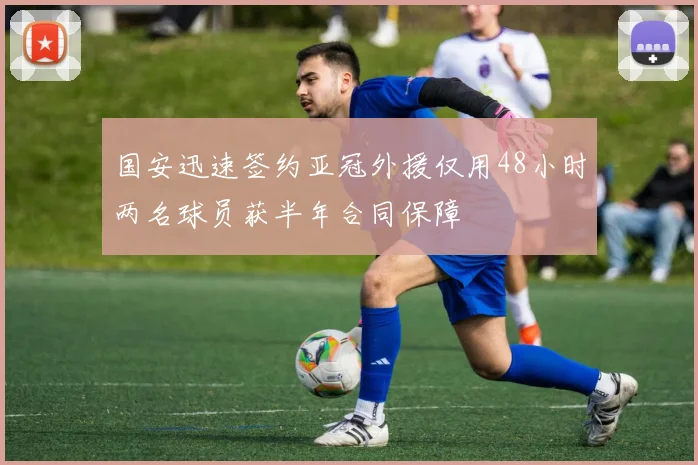 国安迅速签约亚冠外援仅用48小时两名球员获半年合同保障