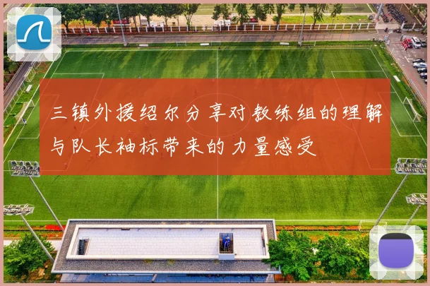 三镇外援绍尔分享对教练组的理解与队长袖标带来的力量感受