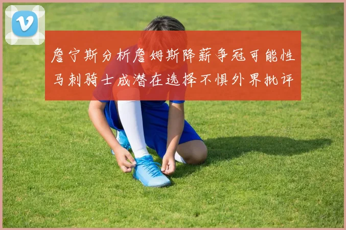 詹宁斯分析詹姆斯降薪争冠可能性马刺骑士成潜在选择不惧外界批评