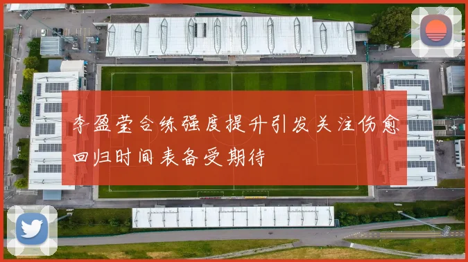 李盈莹合练强度提升引发关注伤愈回归时间表备受期待