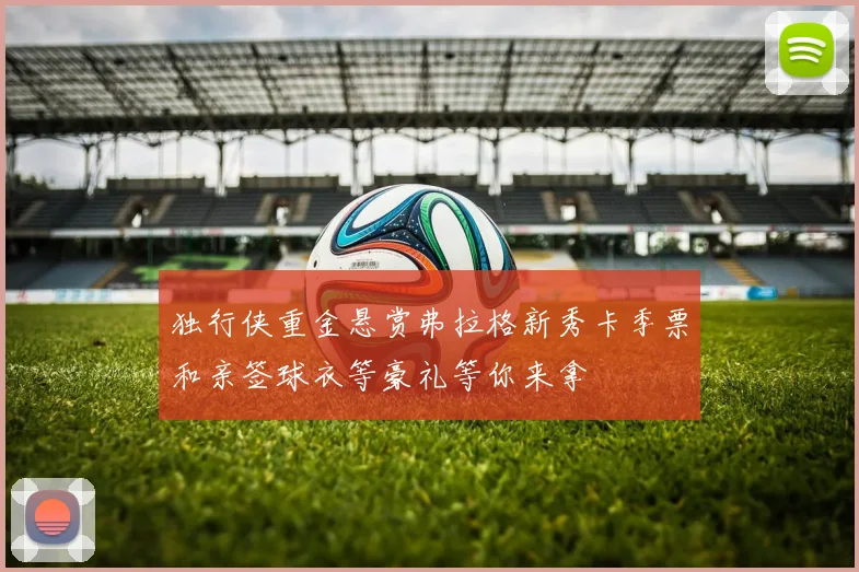 独行侠重金悬赏弗拉格新秀卡季票和亲签球衣等豪礼等你来拿