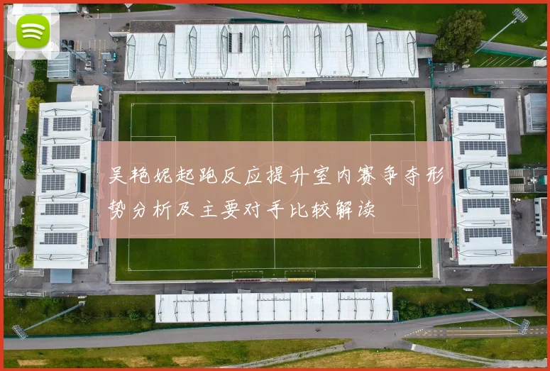 吴艳妮起跑反应提升室内赛争夺形势分析及主要对手比较解读