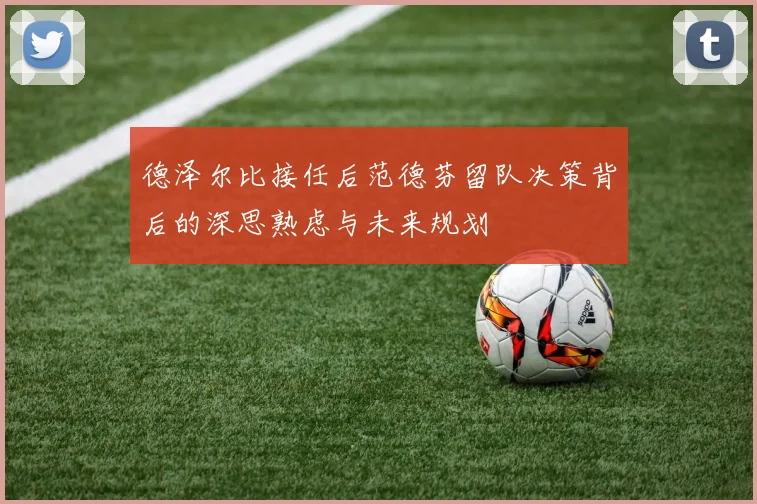 德泽尔比接任后范德芬留队决策背后的深思熟虑与未来规划