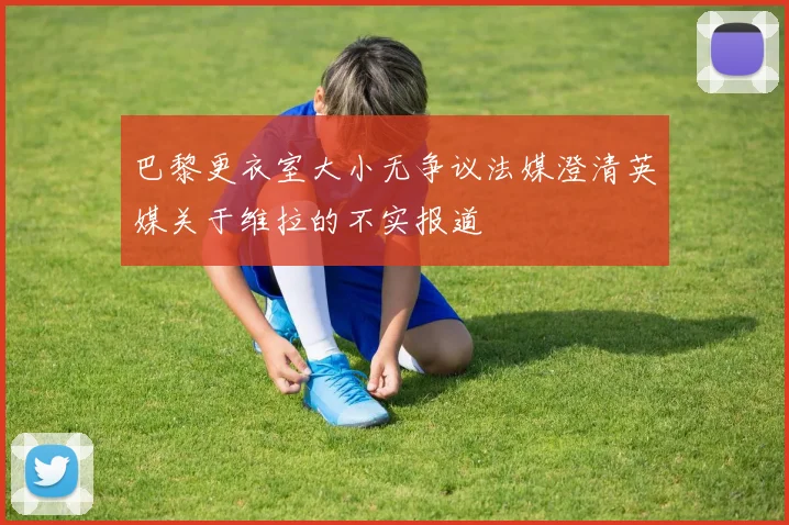 巴黎更衣室大小无争议法媒澄清英媒关于维拉的不实报道